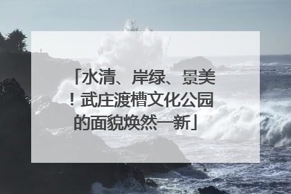 水清、岸绿、景美！武庄渡槽文化公园的面貌焕然一新