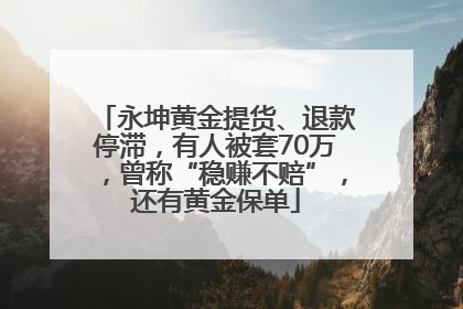 永坤黄金提货、退款停滞，有人被套70万，曾称“稳赚不赔”，还有黄金保单