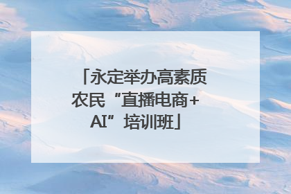 永定举办高素质农民“直播电商+AI”培训班