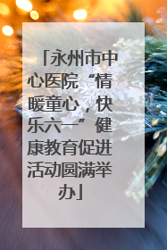 永州市中心医院“情暖童心，快乐六一”健康教育促进活动圆满举办