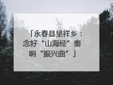 永春县呈祥乡：念好“山海经”奏响“振兴曲”