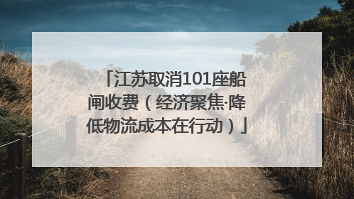 江苏取消101座船闸收费（经济聚焦·降低物流成本在行动）