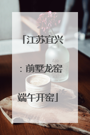 江苏宜兴：前墅龙窑端午开窑