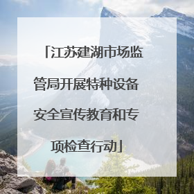 江苏建湖市场监管局开展特种设备安全宣传教育和专项检查行动
