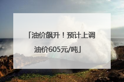 油价飙升！预计上调油价605元/吨
