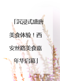 沉浸式盛唐美食体验！西安丝路美食嘉年华启幕