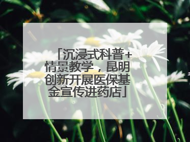 沉浸式科普+情景教学，昆明创新开展医保基金宣传进药店