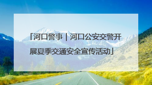 河口警事｜河口公安交警开展夏季交通安全宣传活动