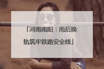 河南南阳：雨后换轨筑牢铁路安全线
