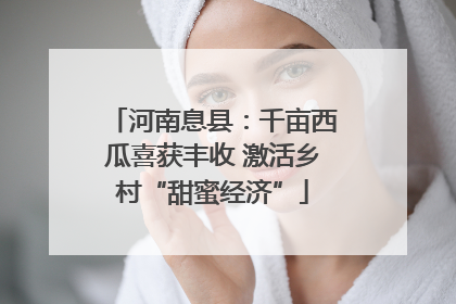 河南息县：千亩西瓜喜获丰收 激活乡村“甜蜜经济”