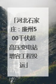 河北石家庄：廉州500千伏超高压变电站增容工程投运