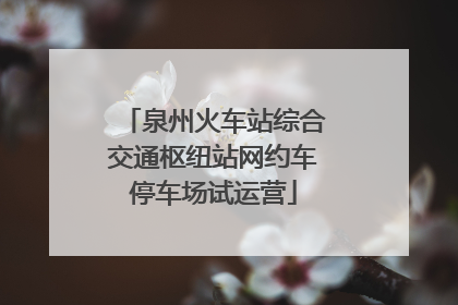泉州火车站综合交通枢纽站网约车停车场试运营