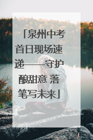 泉州中考首日现场速递——守护酿甜意 落笔写未来