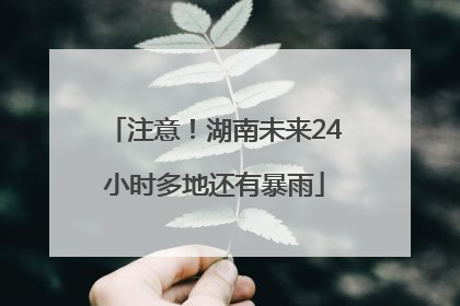 注意！湖南未来24小时多地还有暴雨