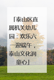 泰山区直属机关幼儿园：欢乐六一迎端午，泰山文化润童心