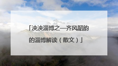 泱泱淄博之—齐风韶韵的淄博解读（散文）