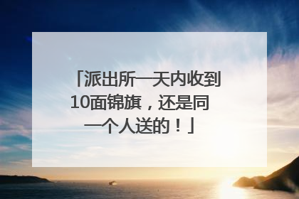 派出所一天内收到10面锦旗，还是同一个人送的！