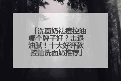 洗面奶祛痘控油哪个牌子好？击退油腻！十大好评款控油洗面奶推荐
