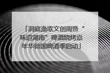 洞庭渔歌文创周暨“味道湖南”啤酒烧烤嘉年华德国啤酒季启动