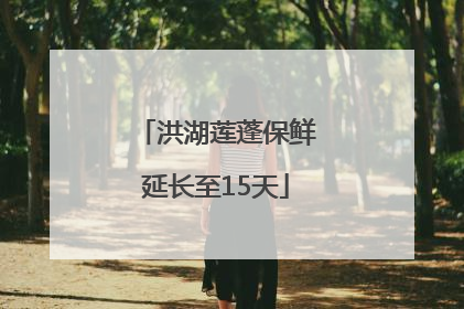 洪湖莲蓬保鲜延长至15天