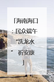 海南海口：民众端午 “洗龙水” 祈安康