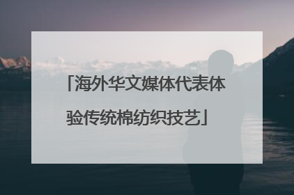 海外华文媒体代表体验传统棉纺织技艺