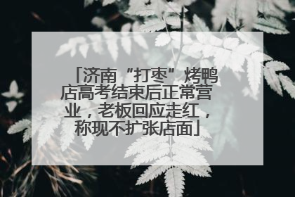 济南“打枣”烤鸭店高考结束后正常营业，老板回应走红，称现不扩张店面
