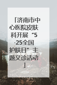 济南市中心医院皮肤科开展“5·25全国护肤日”主题义诊活动