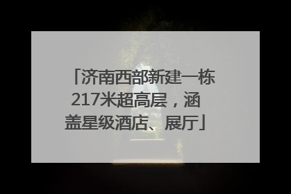 济南西部新建一栋217米超高层，涵盖星级酒店、展厅