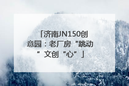 济南JN150创意园：老厂房“跳动”文创“心”