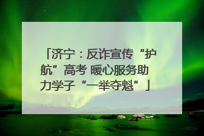 济宁：反诈宣传“护航”高考 暖心服务助力学子“一举夺魁”