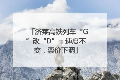 济莱高铁列车“G”改“D”：速度不变，票价下调