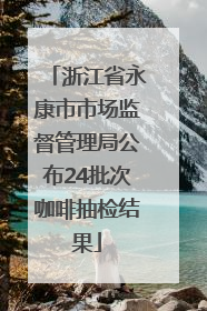 浙江省永康市市场监督管理局公布24批次咖啡抽检结果