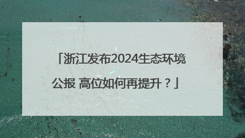 浙江发布2024生态环境公报 高位如何再提升？