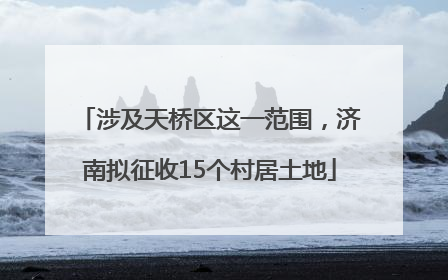 涉及天桥区这一范围，济南拟征收15个村居土地