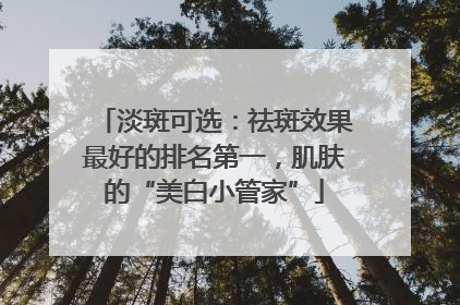 淡斑可选：祛斑效果最好的排名第一，肌肤的“美白小管家”