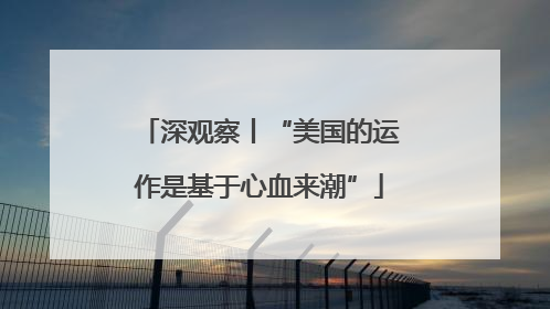 深观察丨“美国的运作是基于心血来潮”