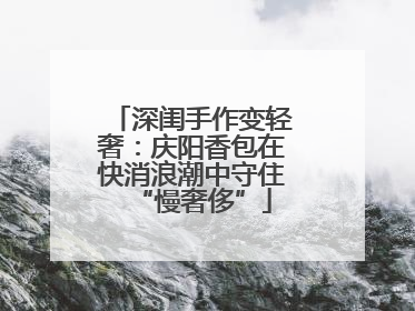 深闺手作变轻奢：庆阳香包在快消浪潮中守住“慢奢侈”