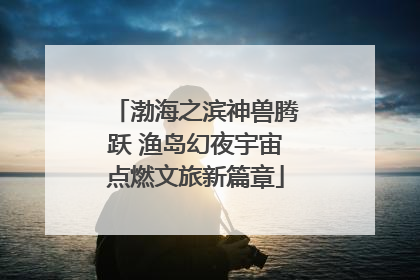 渤海之滨神兽腾跃 渔岛幻夜宇宙点燃文旅新篇章