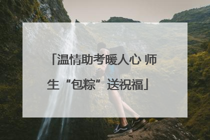 温情助考暖人心 师生“包粽”送祝福