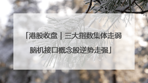 港股收盘｜三大指数集体走弱 脑机接口概念股逆势走强