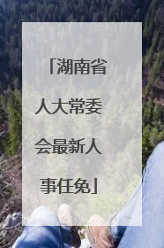 湖南省人大常委会最新人事任免
