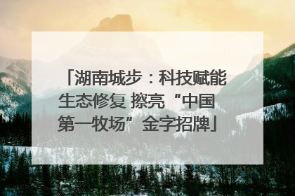 湖南城步：科技赋能生态修复 擦亮“中国第一牧场”金字招牌