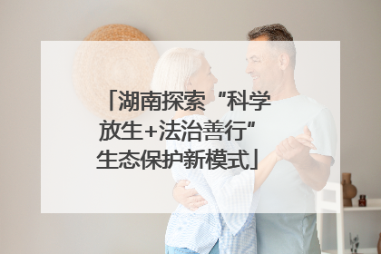 湖南探索“科学放生+法治善行”生态保护新模式
