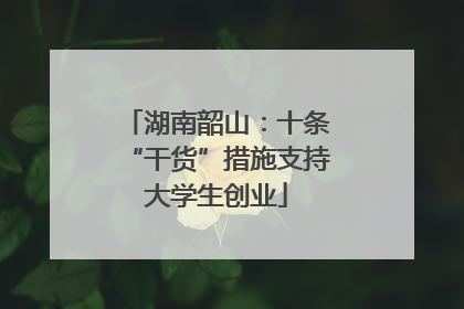 湖南韶山：十条“干货”措施支持大学生创业