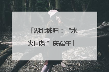 湖北秭归：“水火同舞”庆端午