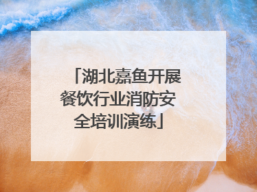 湖北嘉鱼开展餐饮行业消防安全培训演练