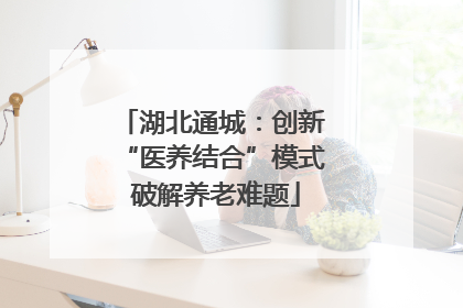 湖北通城：创新 “医养结合”模式 破解养老难题