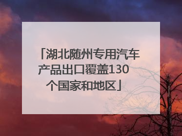 湖北随州专用汽车产品出口覆盖130个国家和地区