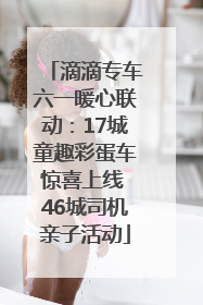 滴滴专车六一暖心联动：17城童趣彩蛋车惊喜上线 46城司机亲子活动